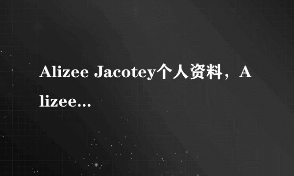 Alizee Jacotey个人资料，Alizee是什么星座？