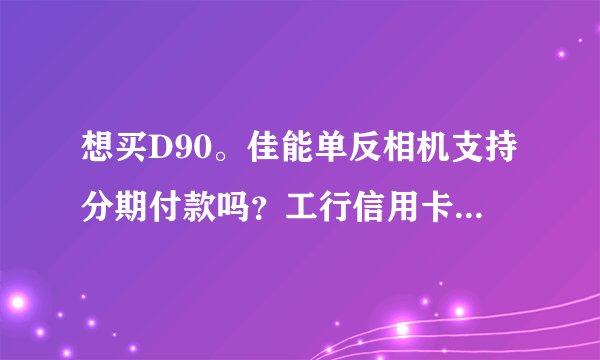 想买D90。佳能单反相机支持分期付款吗？工行信用卡可以刷吗？