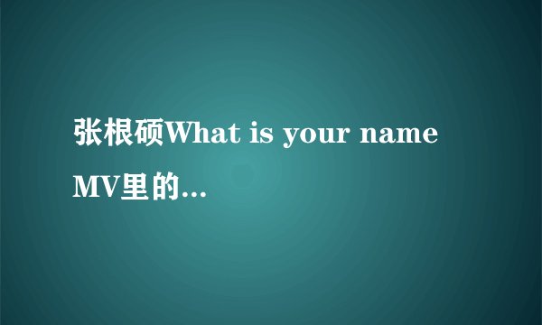 张根硕What is your name MV里的合作男主角是谁？
