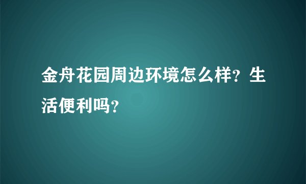 金舟花园周边环境怎么样？生活便利吗？