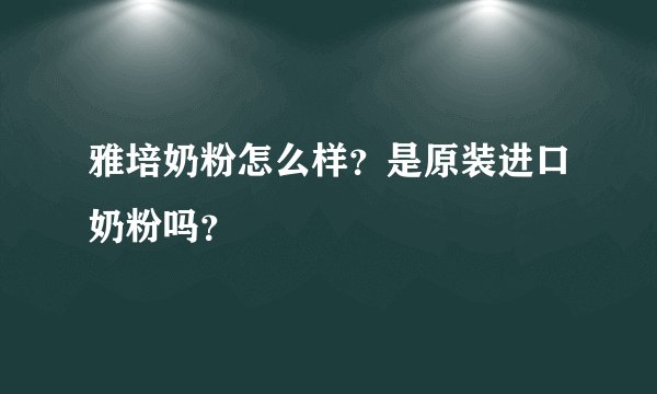 雅培奶粉怎么样？是原装进口奶粉吗？