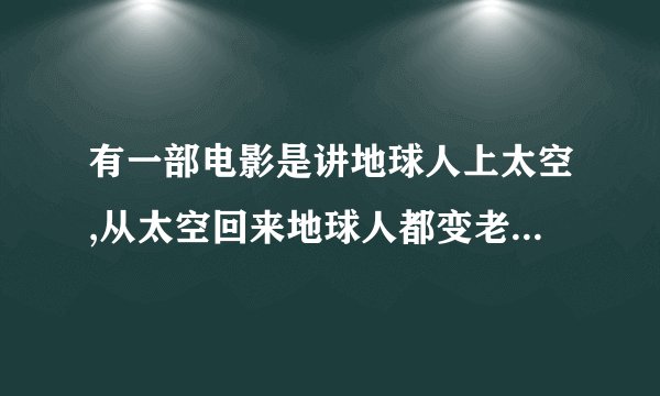 有一部电影是讲地球人上太空,从太空回来地球人都变老了,是什么电影