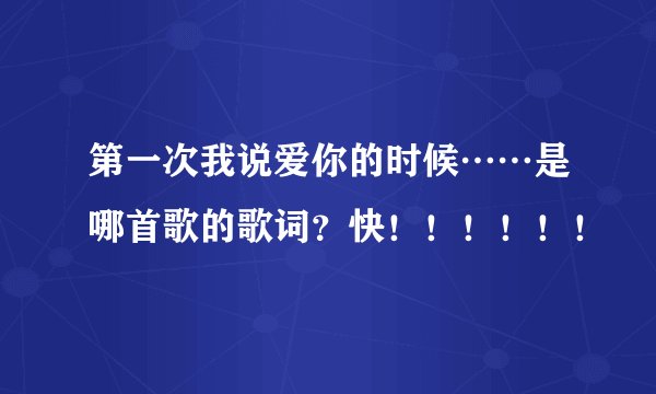 第一次我说爱你的时候……是哪首歌的歌词？快！！！！！！