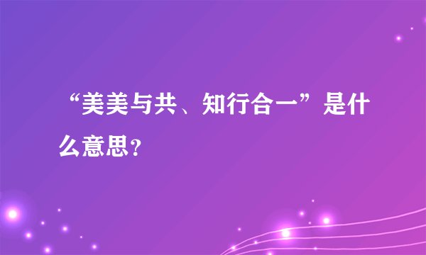 “美美与共、知行合一”是什么意思？