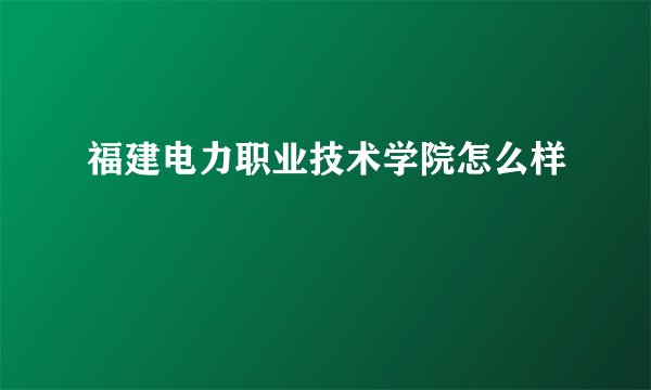 福建电力职业技术学院怎么样