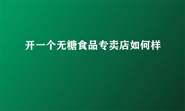 开一个无糖食品专卖店如何样