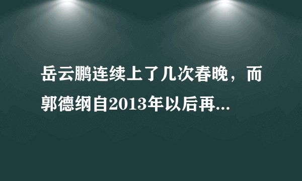 岳云鹏连续上了几次春晚，而郭德纲自2013年以后再也没上过春晚的原因是什么？