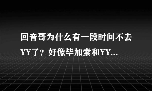 回音哥为什么有一段时间不去YY了？好像毕加索和YY的什么人有不愉快？他们的粉丝好像也不太和谐？