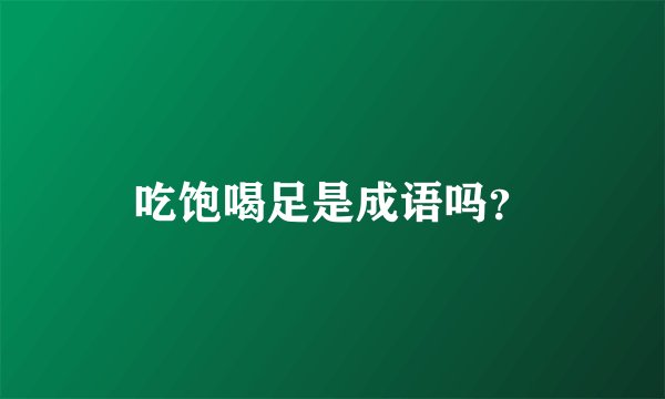 吃饱喝足是成语吗？