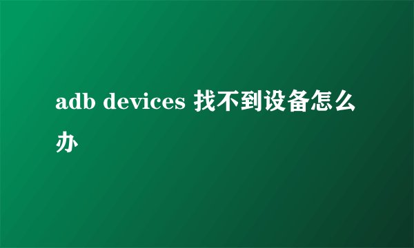 adb devices 找不到设备怎么办