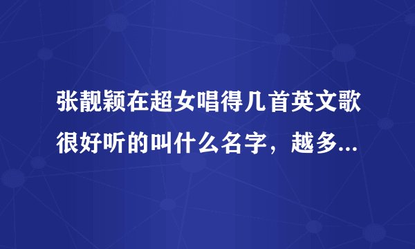 张靓颖在超女唱得几首英文歌很好听的叫什么名字，越多越好！谢谢