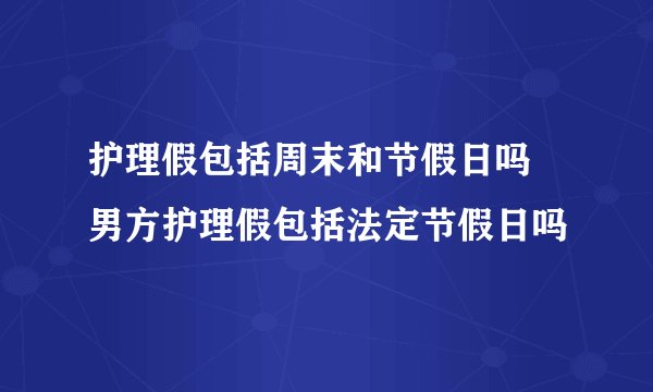 护理假包括周末和节假日吗 男方护理假包括法定节假日吗