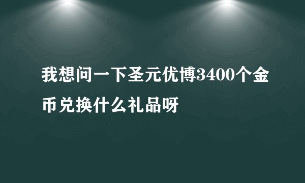 我想问一下圣元优博3400个金币兑换什么礼品呀