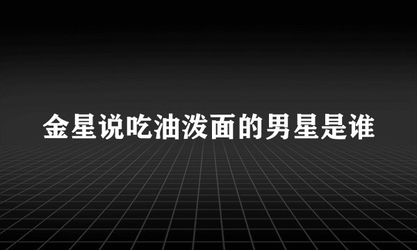 金星说吃油泼面的男星是谁