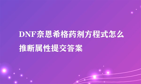 DNF奈恩希格药剂方程式怎么推断属性提交答案