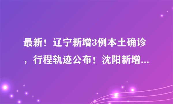 最新！辽宁新增3例本土确诊，行程轨迹公布！沈阳新增三个中风险地区！