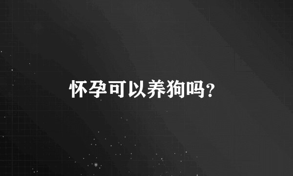 怀孕可以养狗吗？