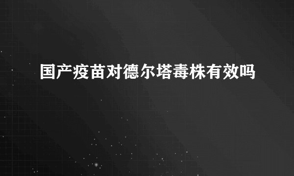 国产疫苗对德尔塔毒株有效吗