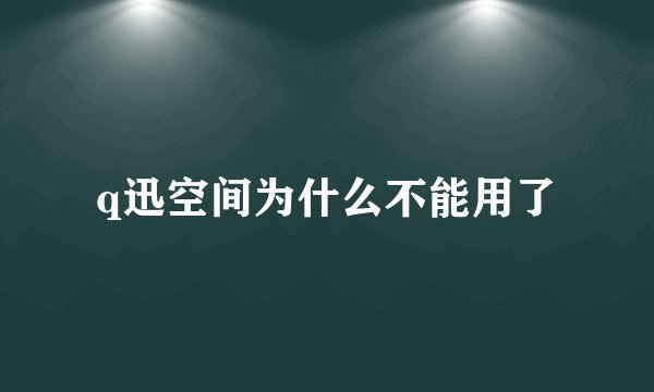q迅空间为什么不能用了