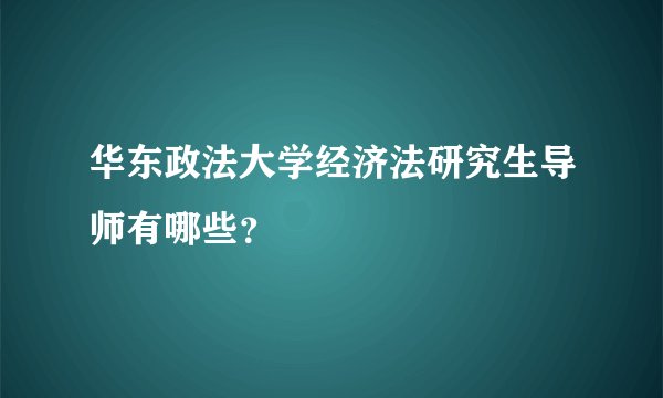 华东政法大学经济法研究生导师有哪些？