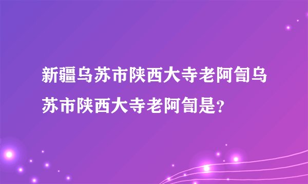 新疆乌苏市陕西大寺老阿訇乌苏市陕西大寺老阿訇是？