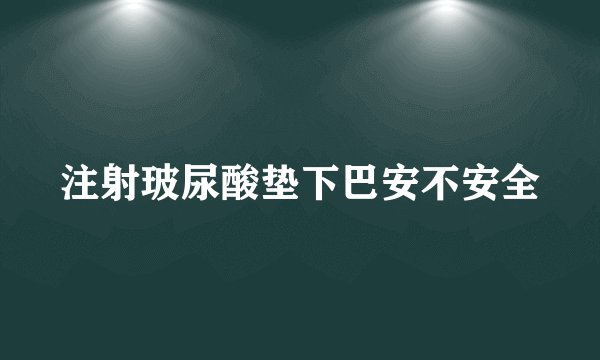 注射玻尿酸垫下巴安不安全