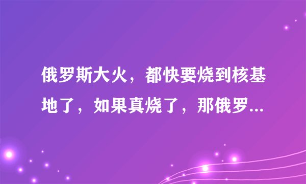 俄罗斯大火,都快要烧到核基地了,如果真烧了,那俄罗斯是不是就该完了