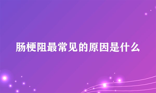 肠梗阻最常见的原因是什么