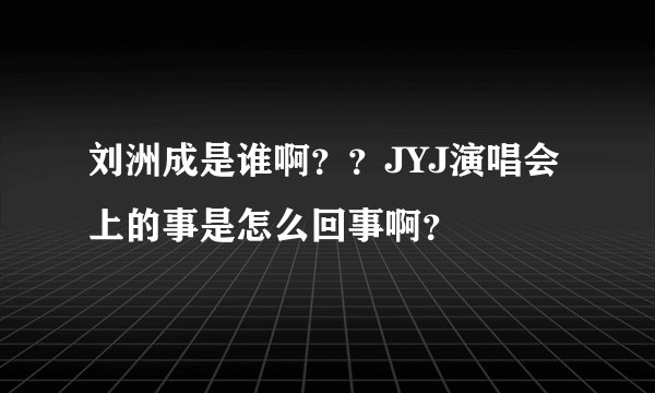 刘洲成是谁啊？？JYJ演唱会上的事是怎么回事啊？