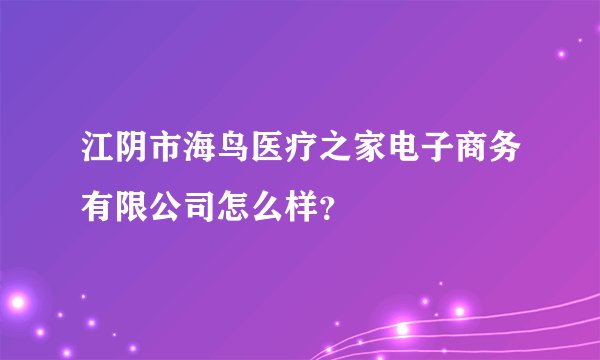江阴市海鸟医疗之家电子商务有限公司怎么样？