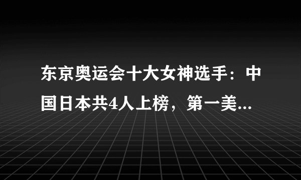 东京奥运会十大女神选手：中国日本共4人上榜，第一美到不可方物