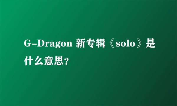G-Dragon 新专辑《solo》是什么意思？