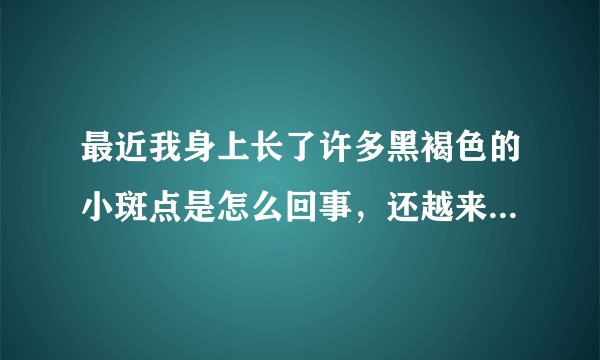 最近我身上长了许多黑褐色的小斑点是怎么回事，还越来...