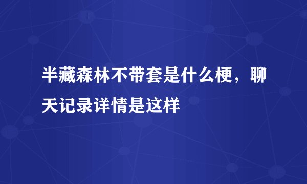 半藏森林不带套是什么梗，聊天记录详情是这样