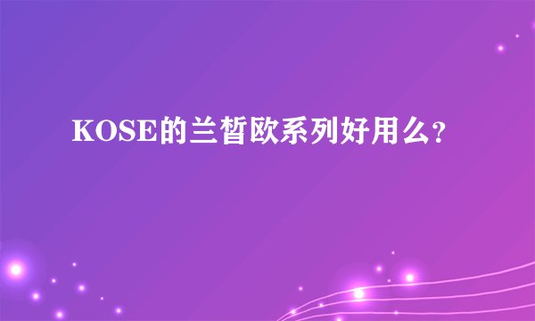 KOSE的兰皙欧系列好用么？
