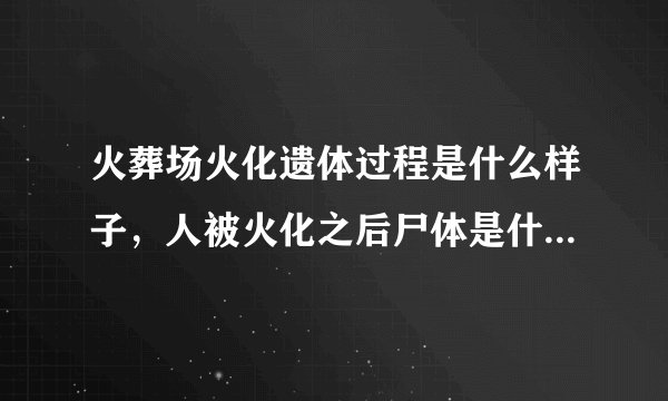 火葬场火化遗体过程是什么样子，人被火化之后尸体是什么样子？