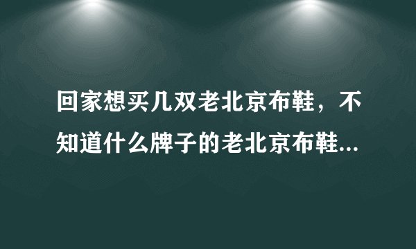 回家想买几双老北京布鞋，不知道什么牌子的老北京布鞋比较好？什么布鞋质量好？步鑫源老北京布鞋如何？
