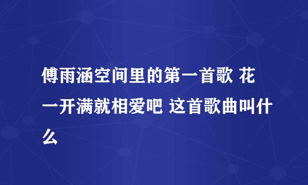 傅雨涵空间里的第一首歌 花一开满就相爱吧 这首歌曲叫什么
