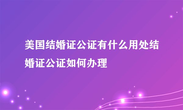 美国结婚证公证有什么用处结婚证公证如何办理