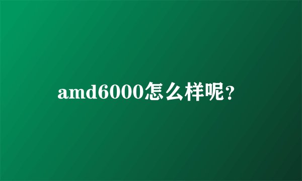 amd6000怎么样呢？
