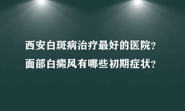 西安白斑病治疗最好的医院？面部白癜风有哪些初期症状？