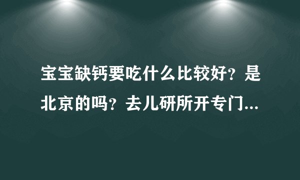 宝宝缺钙要吃什么比较好？是北京的吗？去儿研所开专门婴儿补钙的！效果很好！