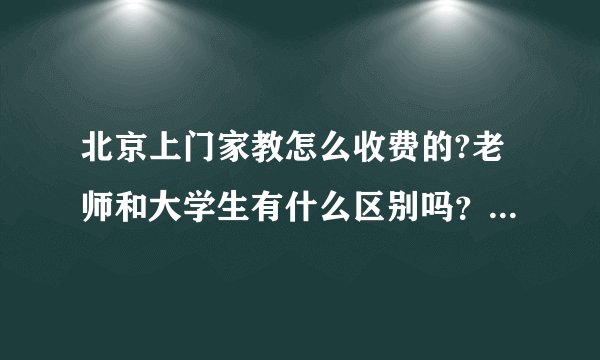 北京上门家教怎么收费的?老师和大学生有什么区别吗？哪个更好一点呢？有什么保障吗？