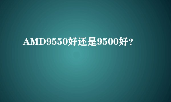 AMD9550好还是9500好？