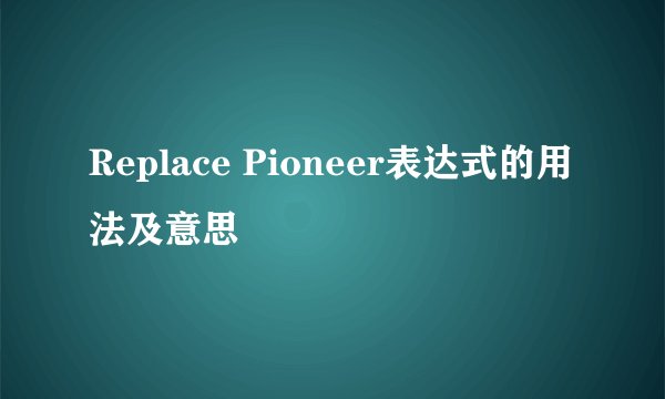 Replace Pioneer表达式的用法及意思