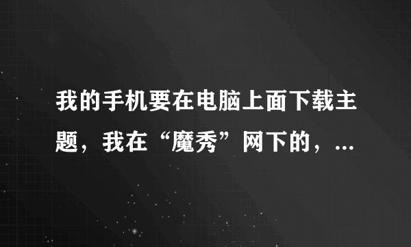 我的手机要在电脑上面下载主题，我在“魔秀”网下的，打不开！而且保存到了电脑桌面，怎么传到手机上啊？