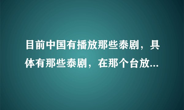 目前中国有播放那些泰剧，具体有那些泰剧，在那个台放，最好是有BIE.Pong主演的…