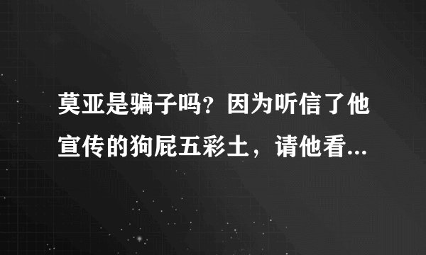 莫亚是骗子吗？因为听信了他宣传的狗屁五彩土，请他看风水，一次性就先收了16800，还害我生意赔光家里死人