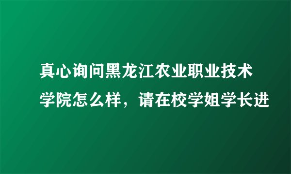 真心询问黑龙江农业职业技术学院怎么样，请在校学姐学长进