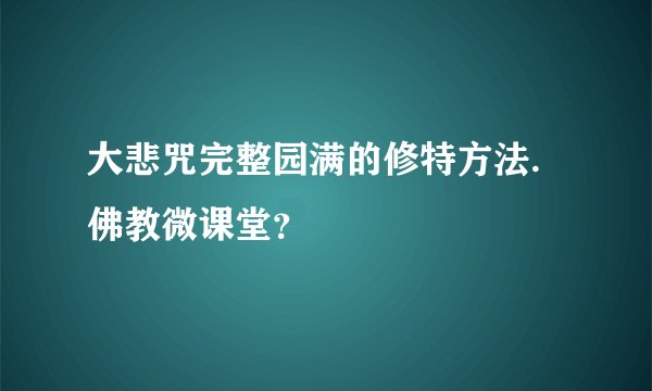 大悲咒完整园满的修特方法.佛教微课堂？